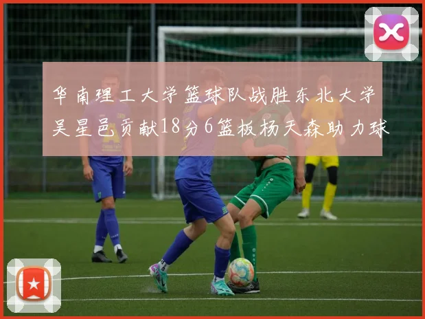华南理工大学篮球队战胜东北大学吴星邑贡献18分6篮板杨天森助力球队获胜