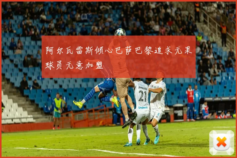阿尔瓦雷斯倾心巴萨巴黎追求无果球员无意加盟