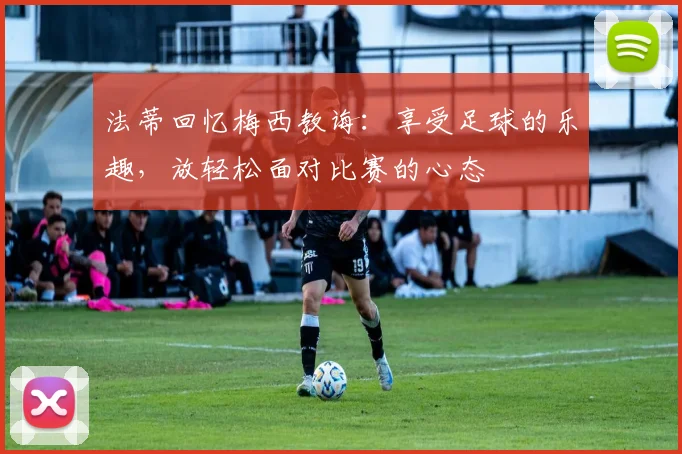 法蒂回忆梅西教诲：享受足球的乐趣，放轻松面对比赛的心态