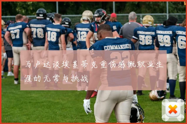 马卢达谈埃基蒂克重伤感慨职业生涯的无常与挑战
