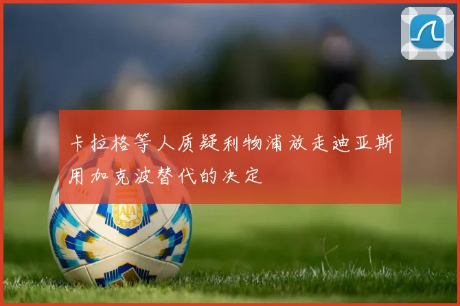 卡拉格等人质疑利物浦放走迪亚斯用加克波替代的决定