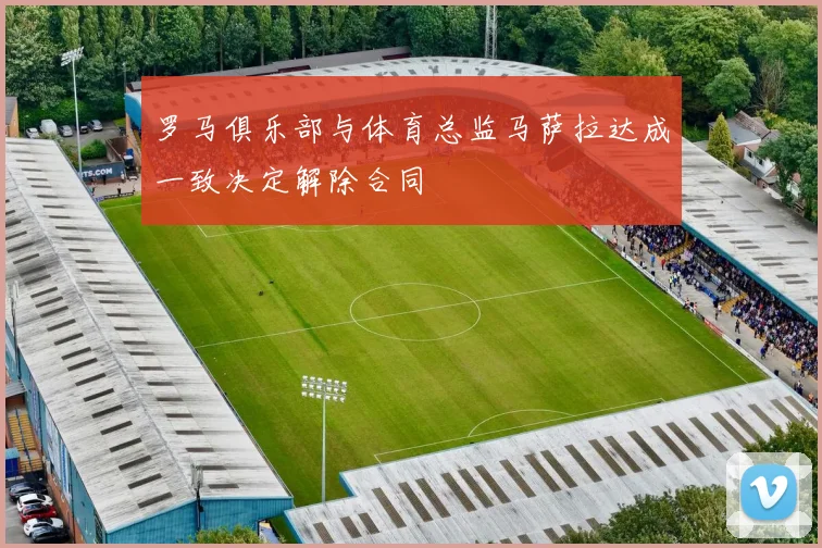 罗马俱乐部与体育总监马萨拉达成一致决定解除合同