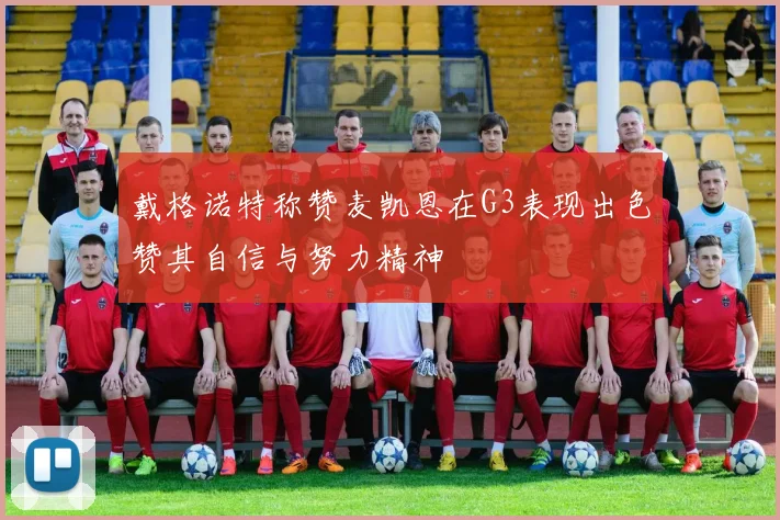 戴格诺特称赞麦凯恩在G3表现出色赞其自信与努力精神
