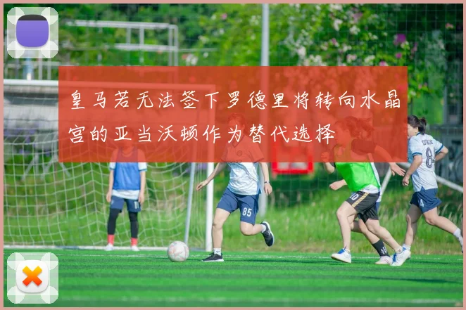 皇马若无法签下罗德里将转向水晶宫的亚当沃顿作为替代选择