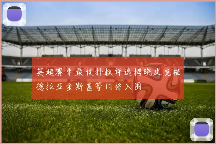 英超赛季最佳扑救评选揭晓皮克福德拉亚金斯基等门将入围