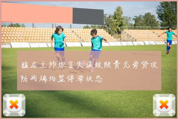 猛龙主帅坦言失误致败责无旁贷攻防两端均显停滞状态