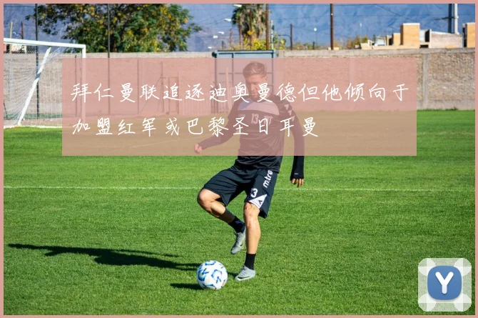 拜仁曼联追逐迪奥曼德但他倾向于加盟红军或巴黎圣日耳曼
