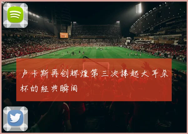卢卡斯再创辉煌第三次捧起大耳朵杯的经典瞬间