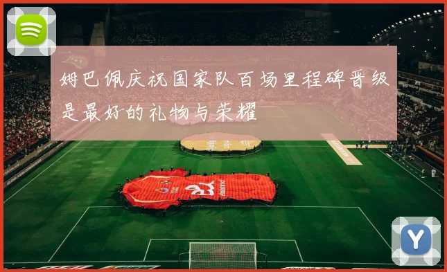 姆巴佩庆祝国家队百场里程碑晋级是最好的礼物与荣耀