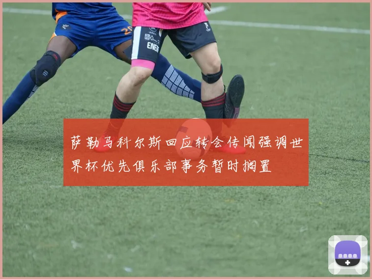 萨勒马科尔斯回应转会传闻强调世界杯优先俱乐部事务暂时搁置