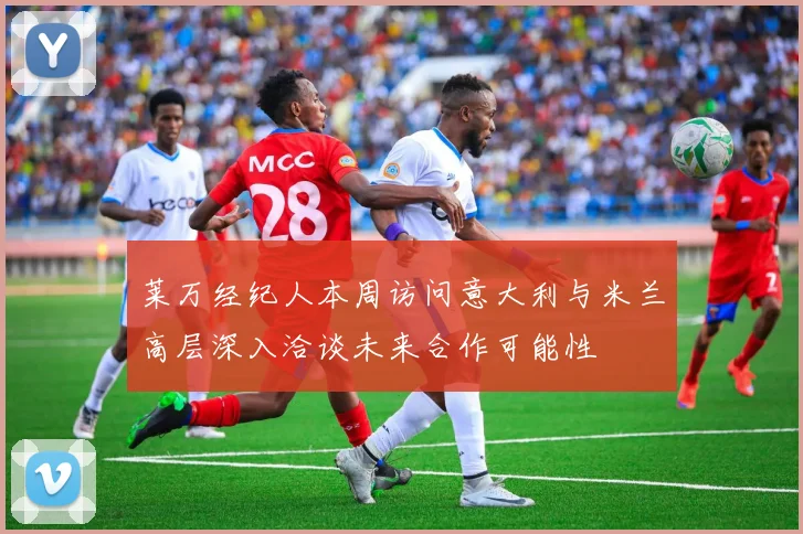 莱万经纪人本周访问意大利与米兰高层深入洽谈未来合作可能性