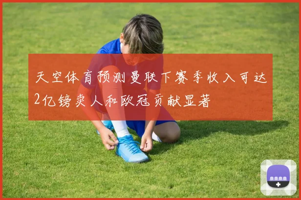 天空体育预测曼联下赛季收入可达2亿镑卖人和欧冠贡献显著
