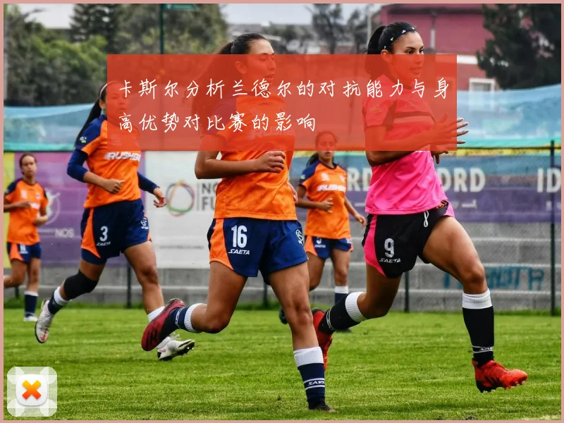 卡斯尔分析兰德尔的对抗能力与身高优势对比赛的影响